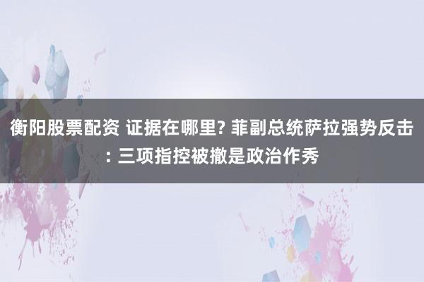 衡阳股票配资 证据在哪里? 菲副总统萨拉强势反击: 三项指控被撤是政治作秀