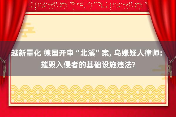 越新量化 德国开审“北溪”案, 乌嫌疑人律师: 摧毁入侵者的基础设施违法?