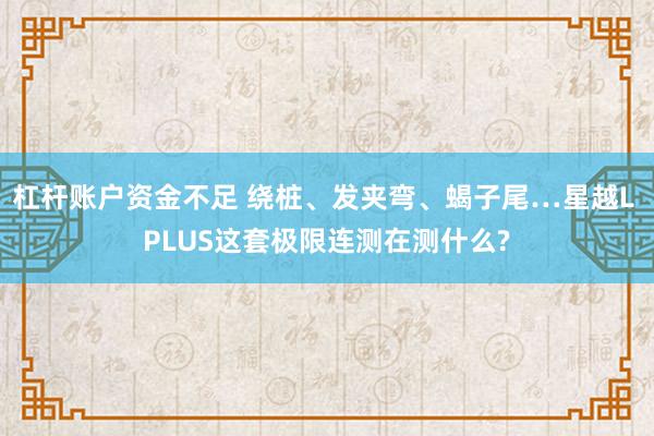 杠杆账户资金不足 绕桩、发夹弯、蝎子尾…星越L PLUS这套极限连测在测什么?