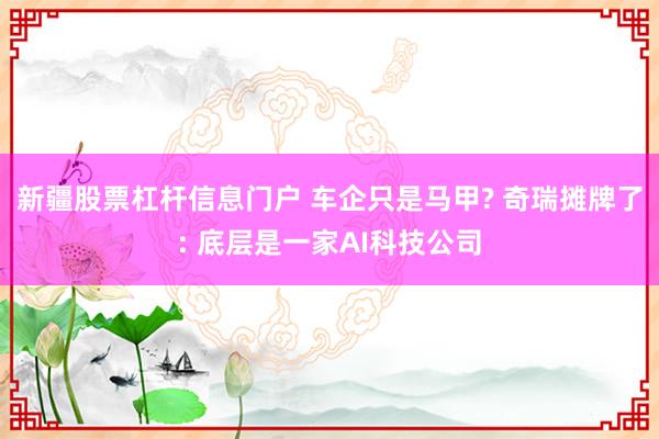 新疆股票杠杆信息门户 车企只是马甲? 奇瑞摊牌了: 底层是一家AI科技公司