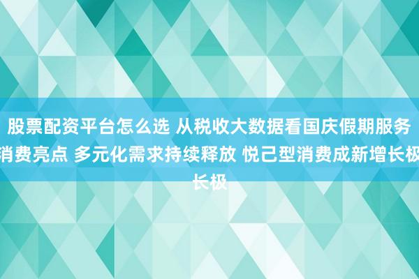 股票配资平台怎么选 从税收大数据看国庆假期服务消费亮点 多元化需求持续释放 悦己型消费成新增长极