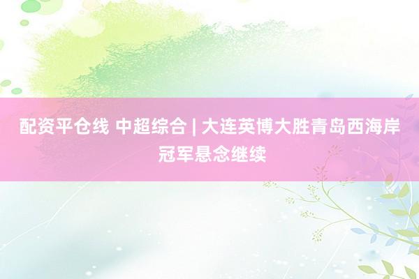 配资平仓线 中超综合 | 大连英博大胜青岛西海岸 冠军悬念继续