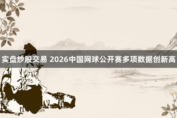 实盘炒股交易 2026中国网球公开赛多项数据创新高