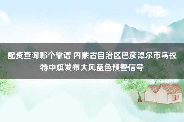 配资查询哪个靠谱 内蒙古自治区巴彦淖尔市乌拉特中旗发布大风蓝色预警信号