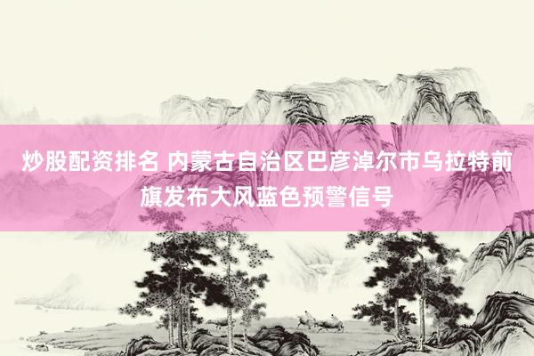 炒股配资排名 内蒙古自治区巴彦淖尔市乌拉特前旗发布大风蓝色预警信号